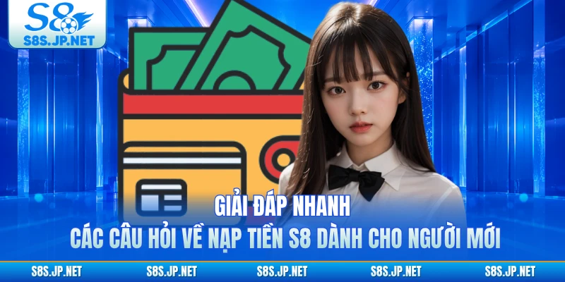 Giải đáp nhanh các câu hỏi về nạp tiền S8 dành cho người mới 
