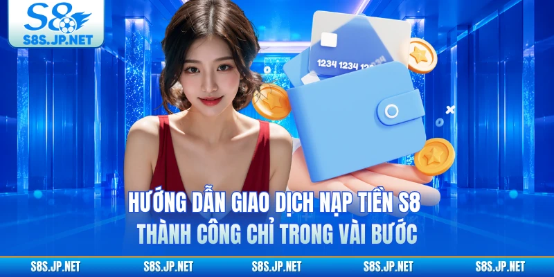 Hướng dẫn giao dịch nạp tiền S8 thành công chỉ trong vài bước 