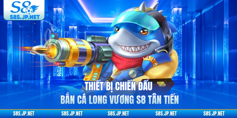 Thiết bị chiến đấu Bắn Cá Long Vương S8 tân tiến
