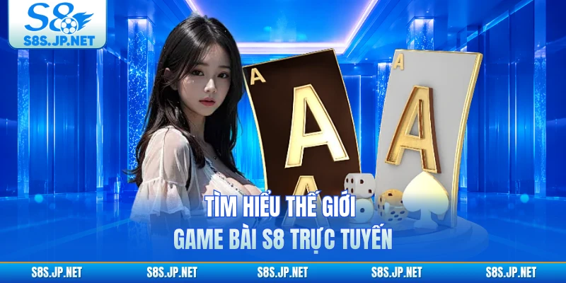 Tìm hiểu thế giới game bài S8 trực tuyến